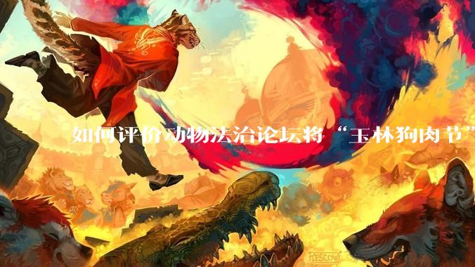 如何评价动物法治论坛将“玉林狗肉节”定性为非法活动？