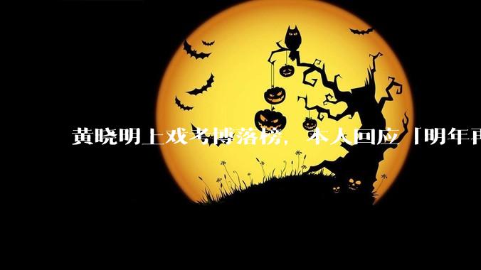 黄晓明上戏考博落榜，本人回应「明年再战」，怎样看明星对高学历的追求？上戏博士有多难考？