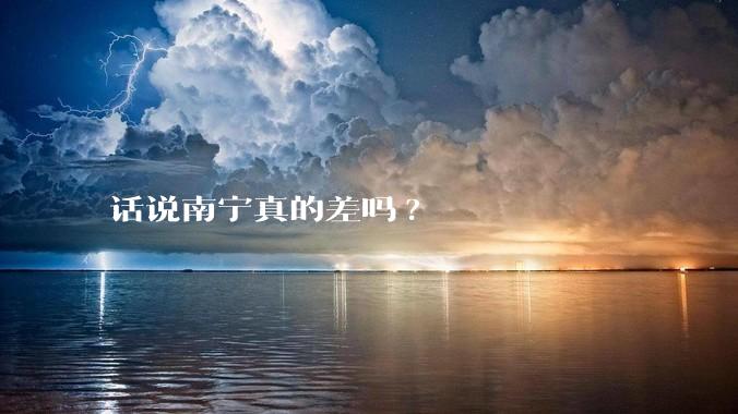话说南宁真的差吗?