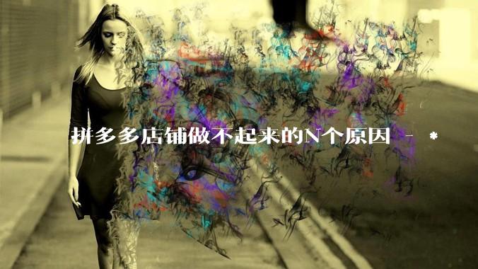 拼多多店铺做不起来的N个原因 - *