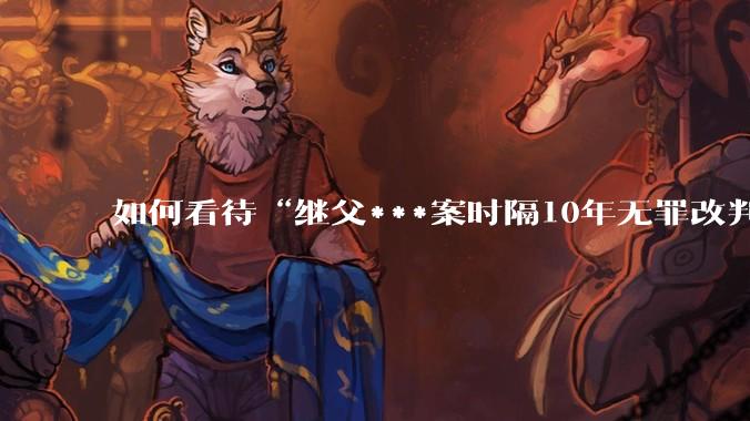 如何看待“继父***案时隔10年无罪改判8年”?