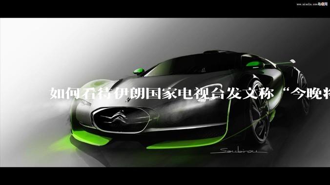 如何看待伊朗国家电视台发文称“今晚将会发生一件大事，让世界铭记几个世纪”？
