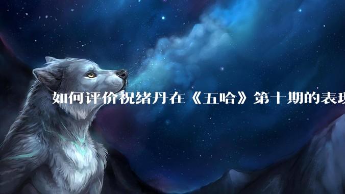 如何评价祝绪丹在《五哈》第十期的表现？