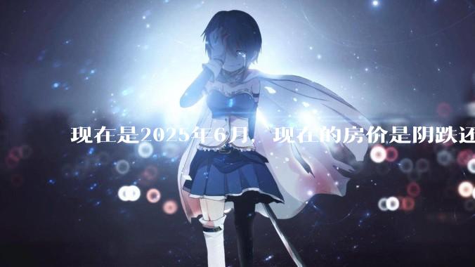 现在是2025年6月，现在的房价是阴跌还是暴跌？还会继续跌多久？是否已经开始分化?