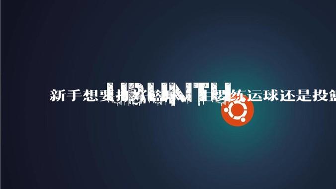 新手想要打好篮球，主要练运球还是投篮？