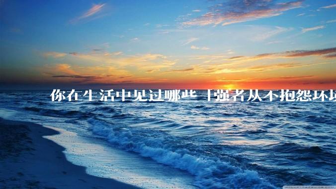 你在生活中见过哪些「强者从不抱怨环境」的例子？