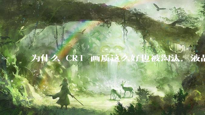 为什么 CRT 画质这么好也被淘汰，液晶反而发展的很好？